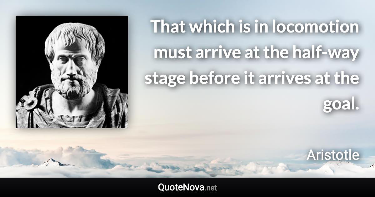That which is in locomotion must arrive at the half-way stage before it arrives at the goal. - Aristotle quote
