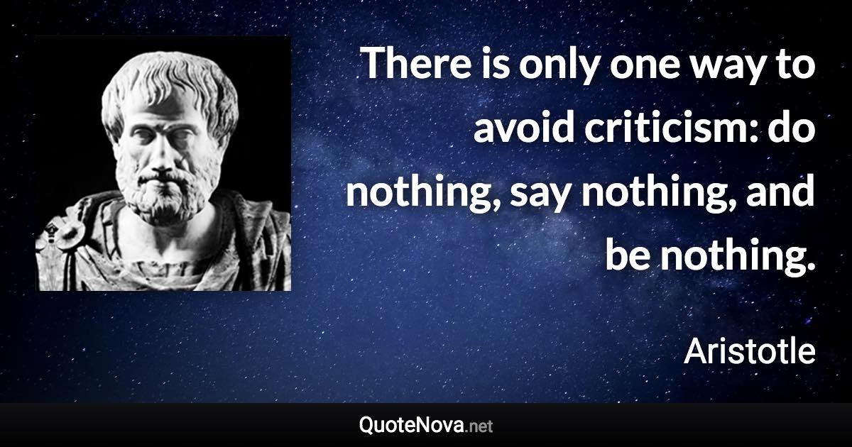 There is only one way to avoid criticism: do nothing, say nothing, and be nothing. - Aristotle quote