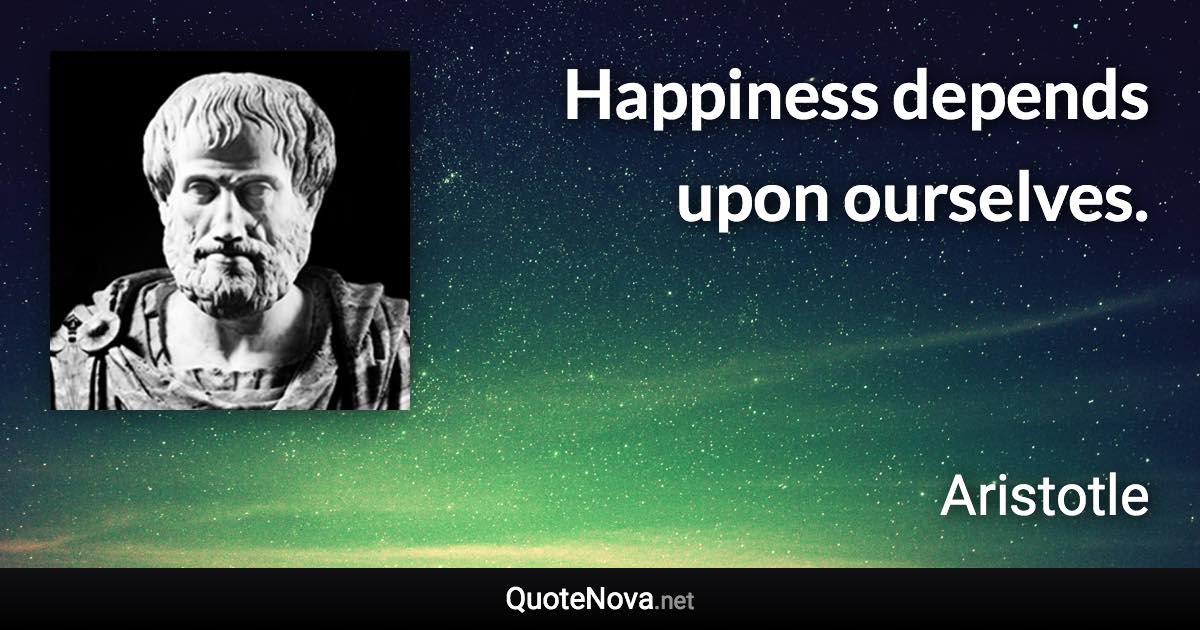 Happiness depends upon ourselves. - Aristotle quote