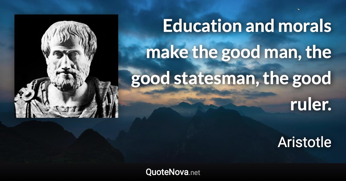 Education and morals make the good man, the good statesman, the good ruler. - Aristotle quote