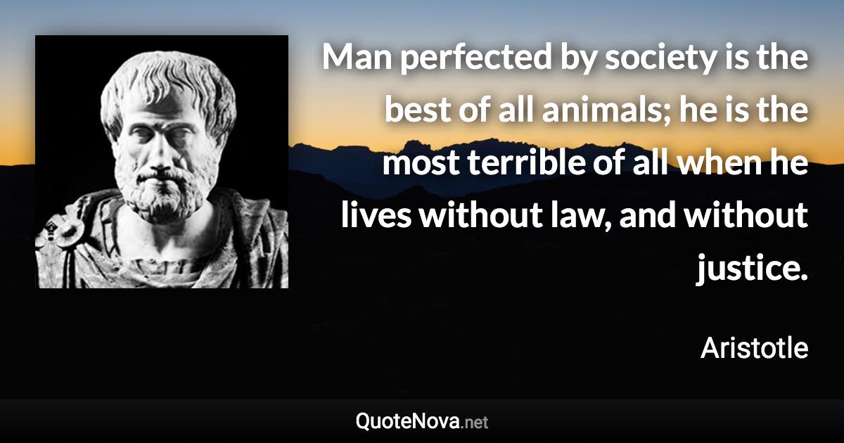 Man perfected by society is the best of all animals; he is the most terrible of all when he lives without law, and without justice. - Aristotle quote