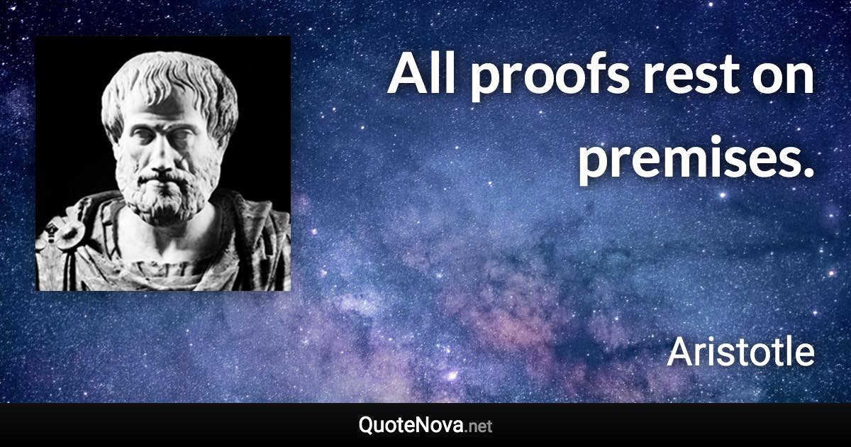 All proofs rest on premises. - Aristotle quote