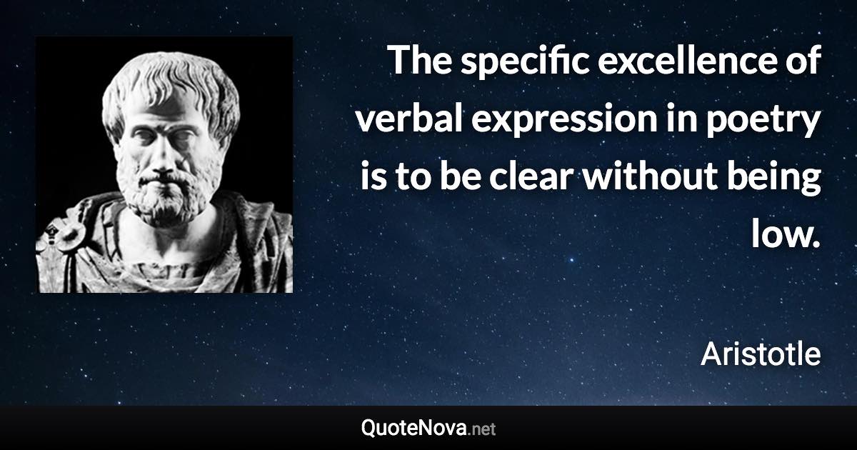 The specific excellence of verbal expression in poetry is to be clear without being low. - Aristotle quote