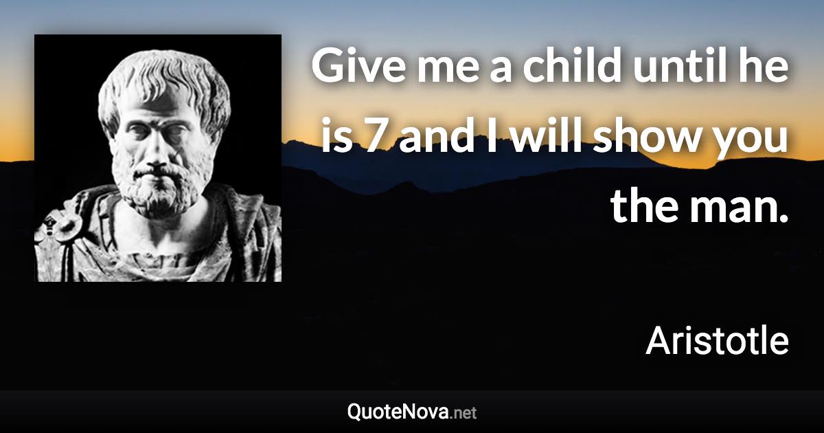 Give me a child until he is 7 and I will show you the man. - Aristotle quote