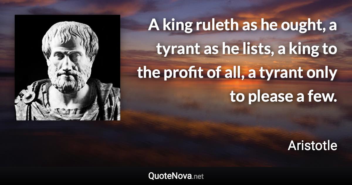 A king ruleth as he ought, a tyrant as he lists, a king to the profit of all, a tyrant only to please a few. - Aristotle quote