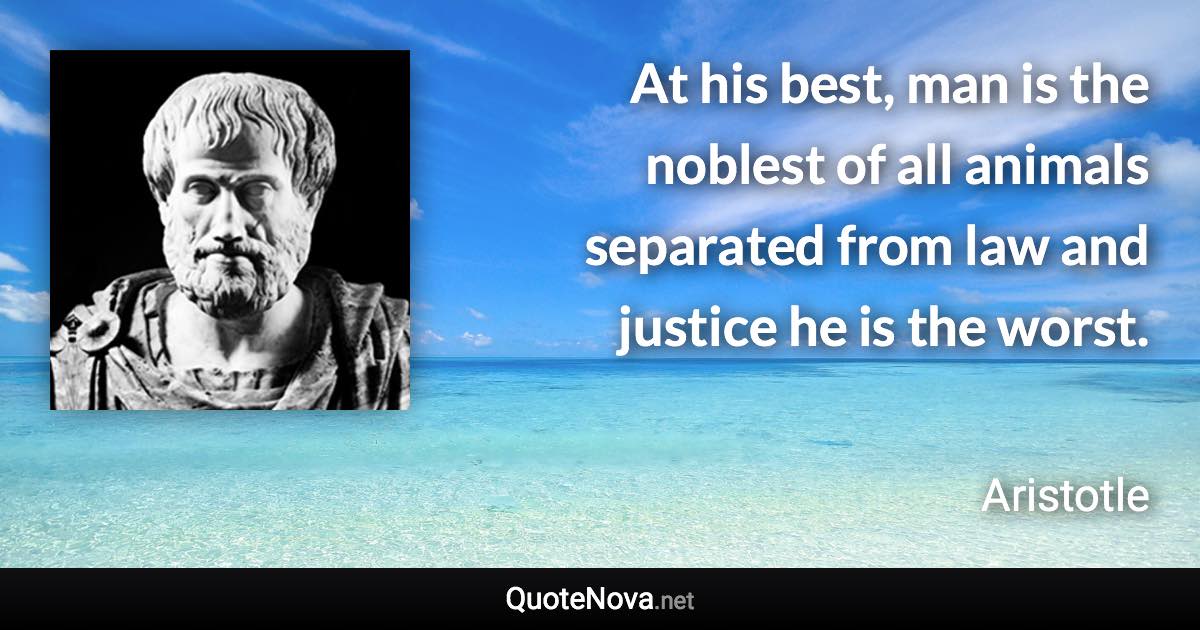 At his best, man is the noblest of all animals separated from law and justice he is the worst. - Aristotle quote