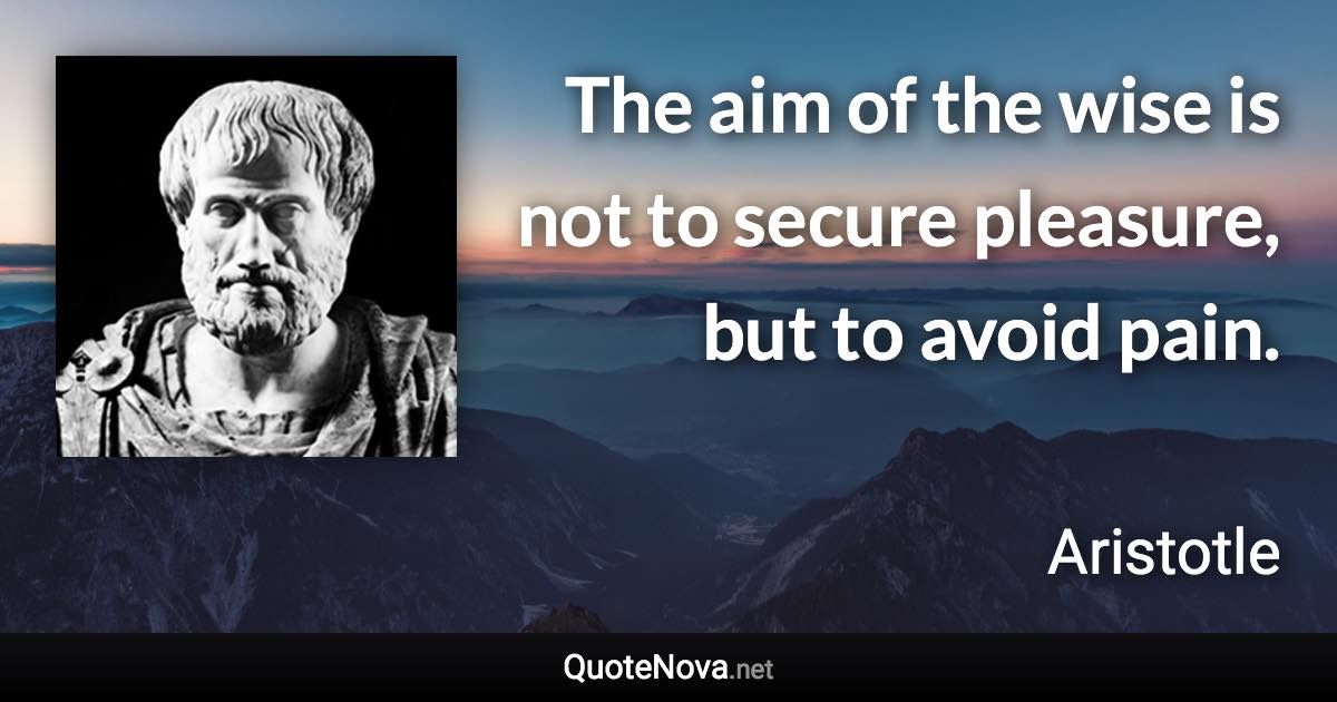 The aim of the wise is not to secure pleasure, but to avoid pain. - Aristotle quote