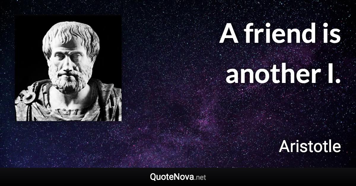 A friend is another I. - Aristotle quote