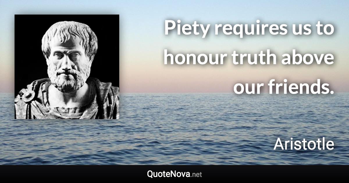 Piety requires us to honour truth above our friends. - Aristotle quote