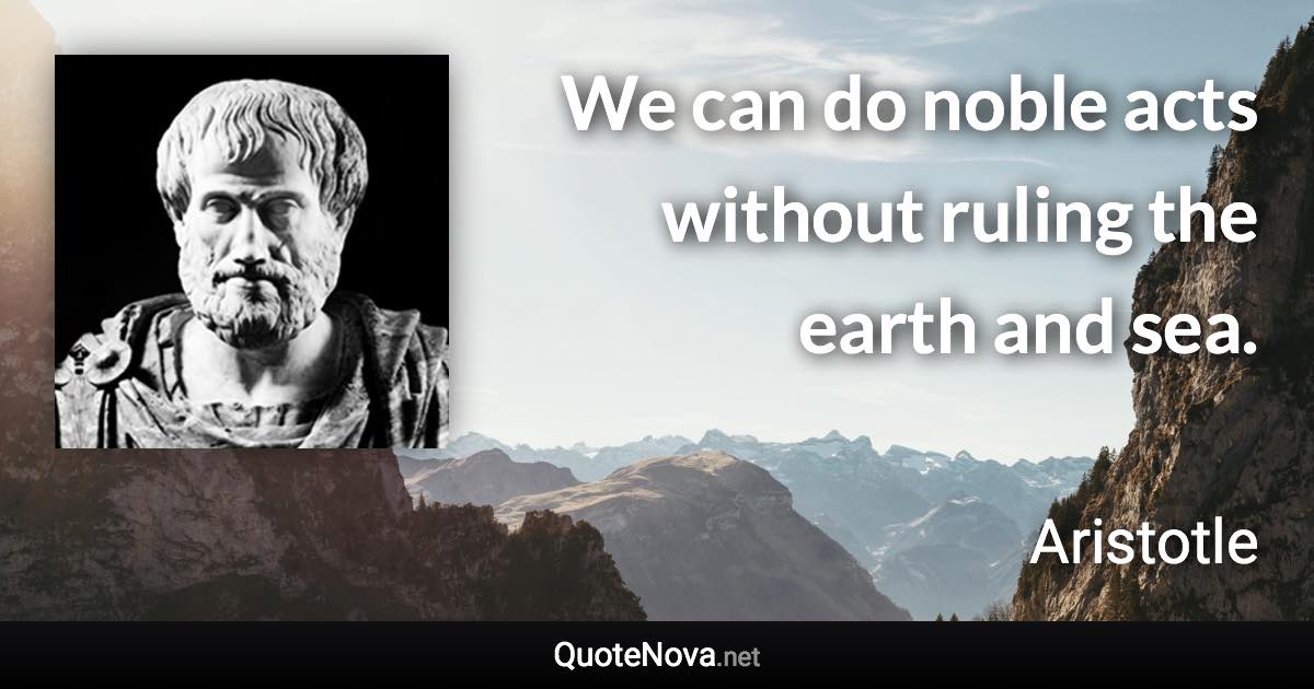 We can do noble acts without ruling the earth and sea. - Aristotle quote