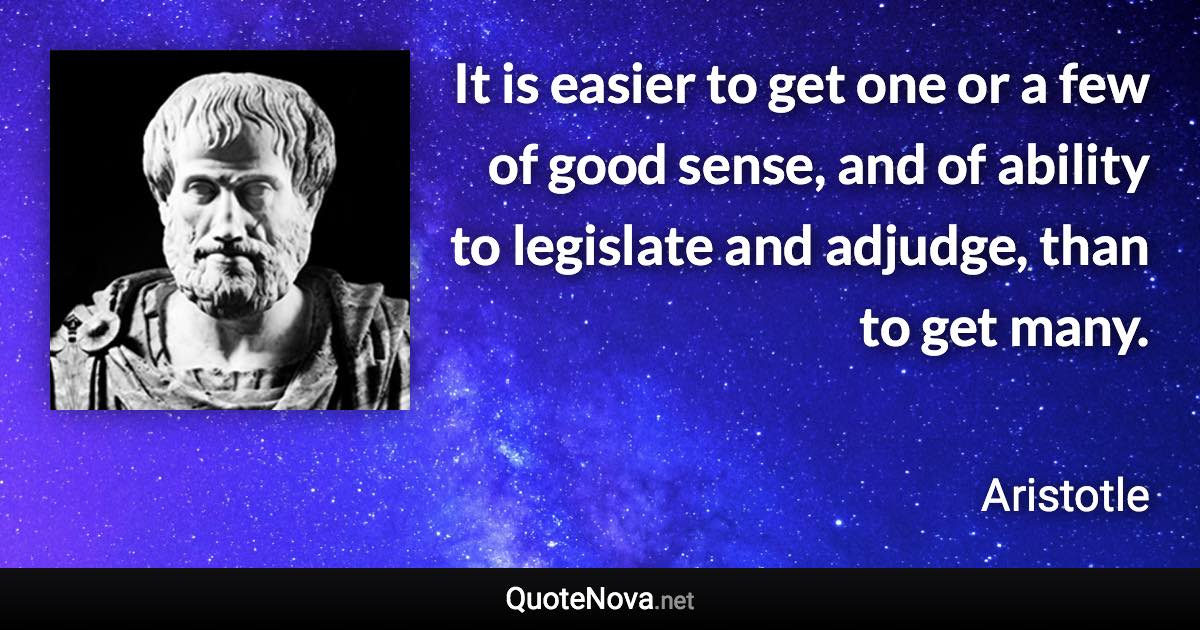 It is easier to get one or a few of good sense, and of ability to legislate and adjudge, than to get many. - Aristotle quote