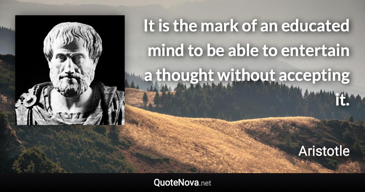 It is the mark of an educated mind to be able to entertain a thought without accepting it. - Aristotle quote