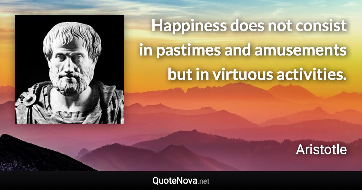 Happiness does not consist in pastimes and amusements but in virtuous activities. - Aristotle quote