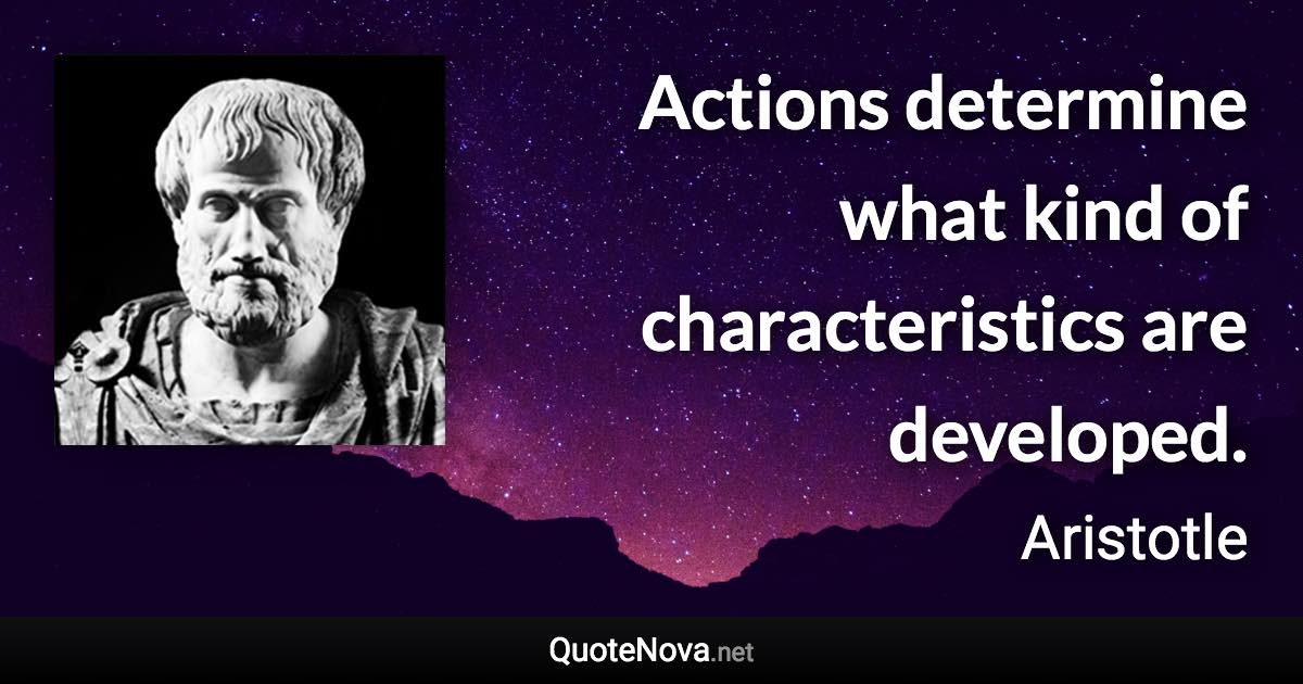 Actions determine what kind of characteristics are developed. - Aristotle quote