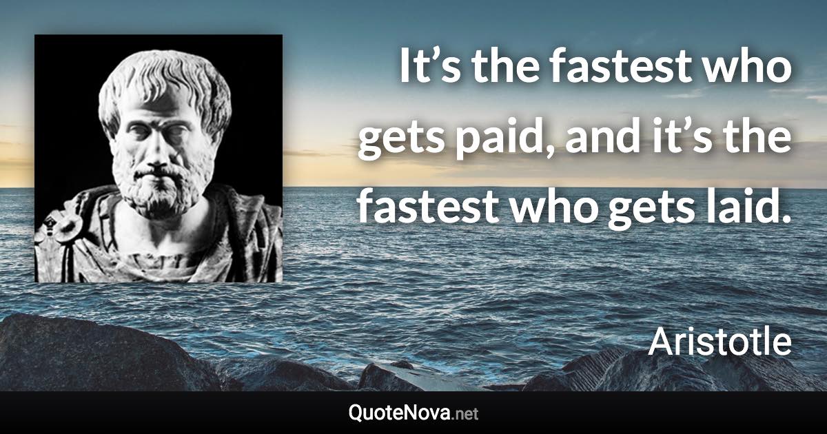 It’s the fastest who gets paid, and it’s the fastest who gets laid. - Aristotle quote