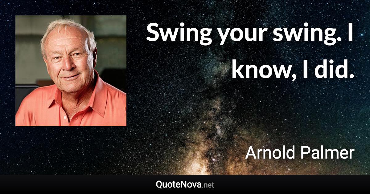 Swing your swing. I know, I did. - Arnold Palmer quote