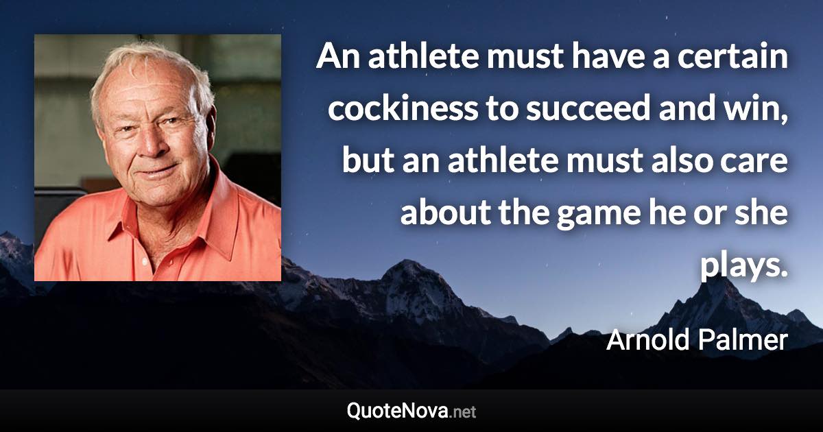 An athlete must have a certain cockiness to succeed and win, but an athlete must also care about the game he or she plays. - Arnold Palmer quote