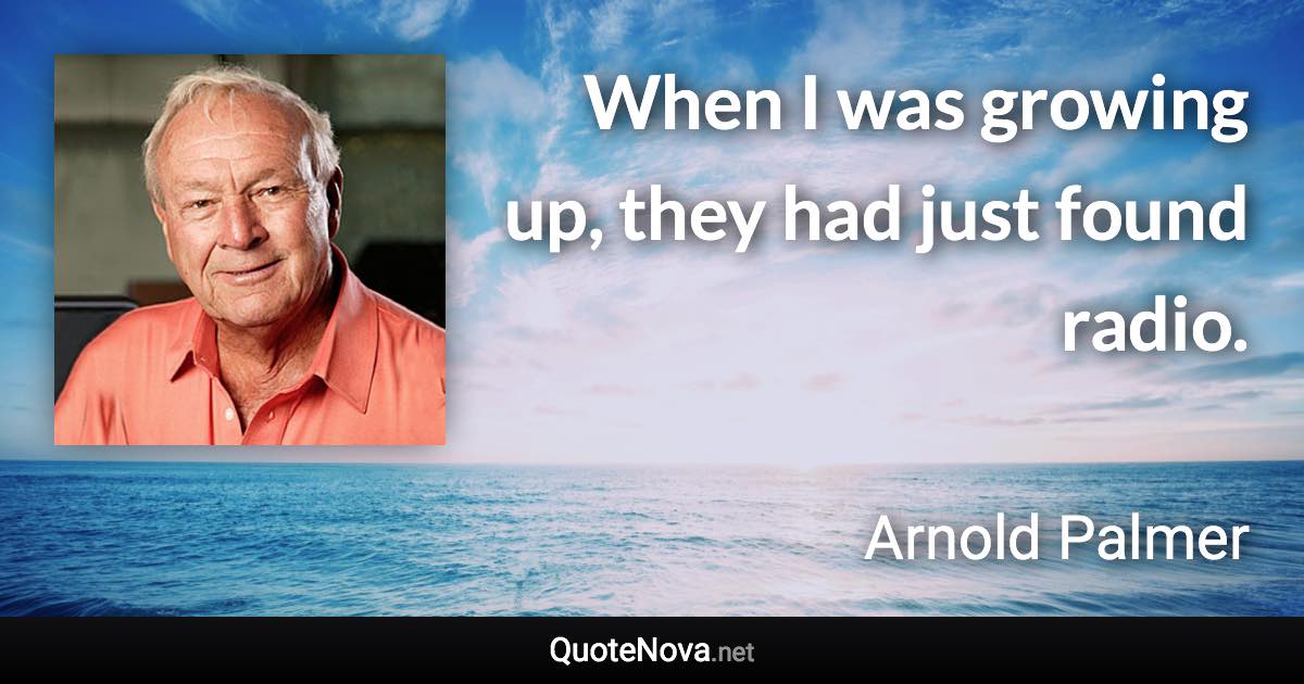 When I was growing up, they had just found radio. - Arnold Palmer quote