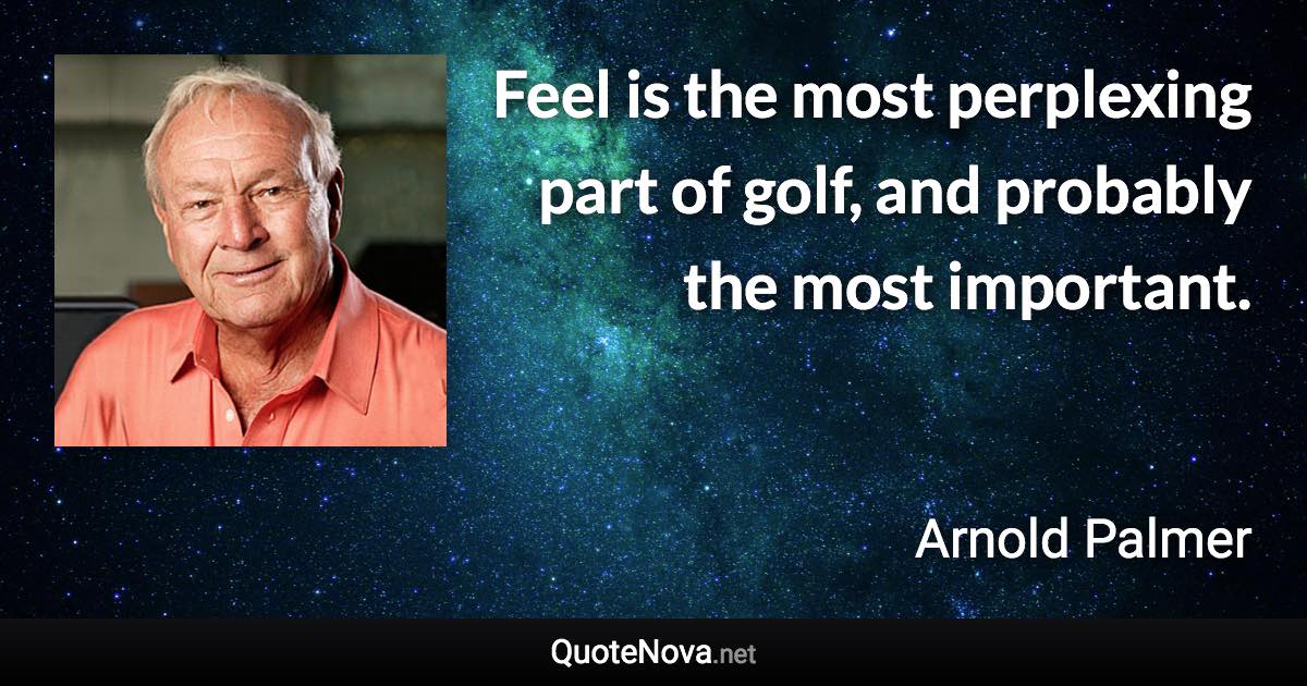 Feel is the most perplexing part of golf, and probably the most important. - Arnold Palmer quote