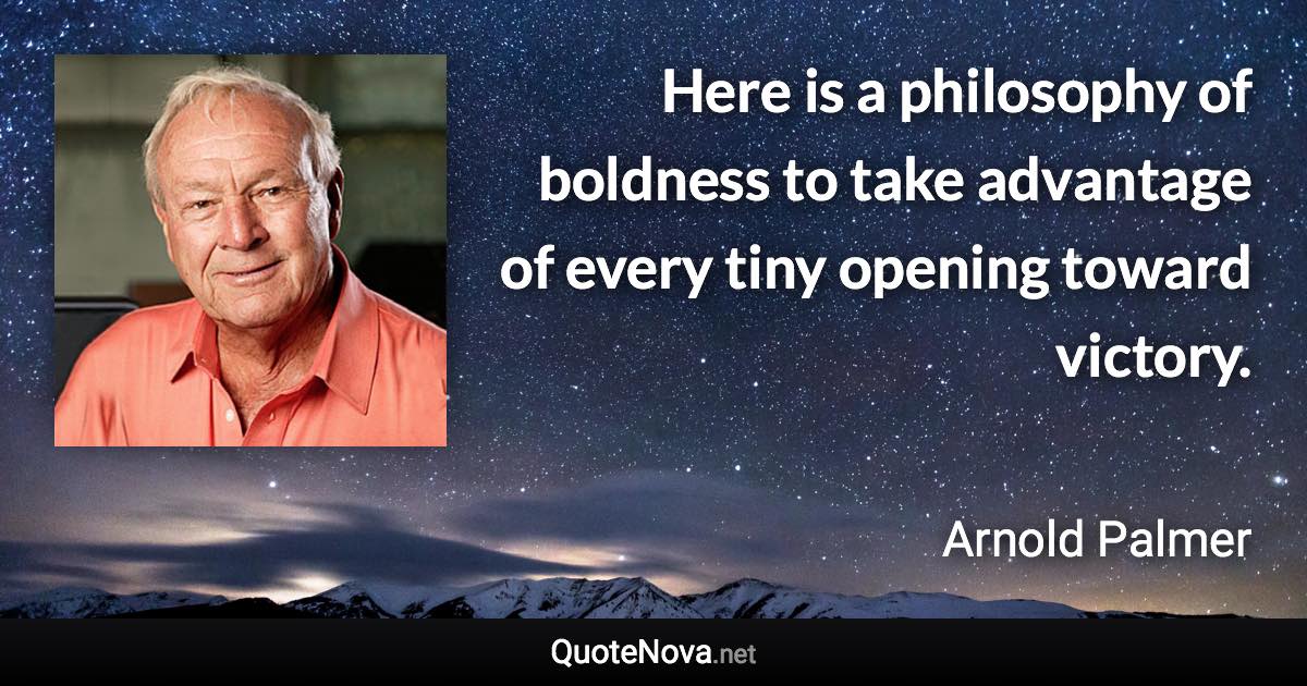 Here is a philosophy of boldness to take advantage of every tiny opening toward victory. - Arnold Palmer quote