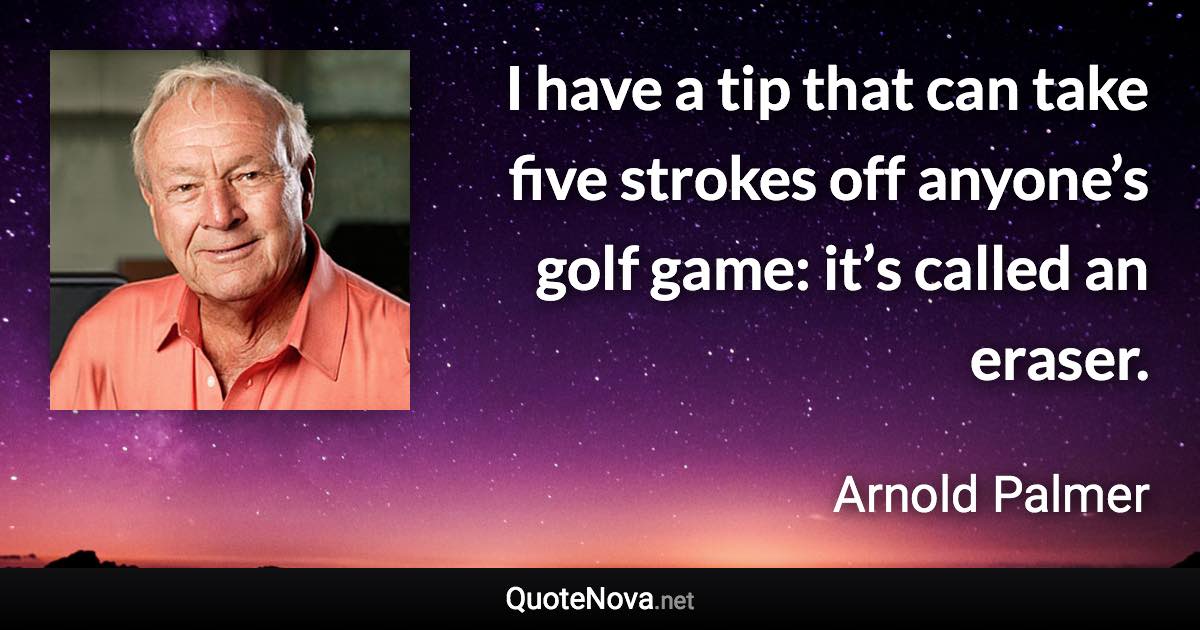 I have a tip that can take five strokes off anyone’s golf game: it’s called an eraser. - Arnold Palmer quote