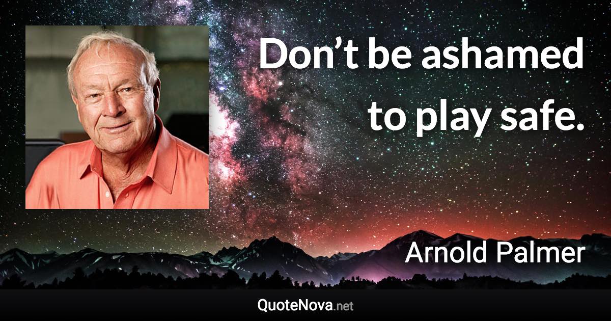 Don’t be ashamed to play safe. - Arnold Palmer quote