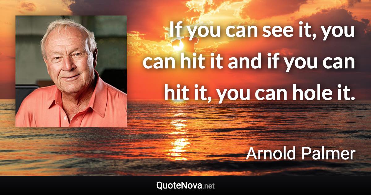 If you can see it, you can hit it and if you can hit it, you can hole it. - Arnold Palmer quote