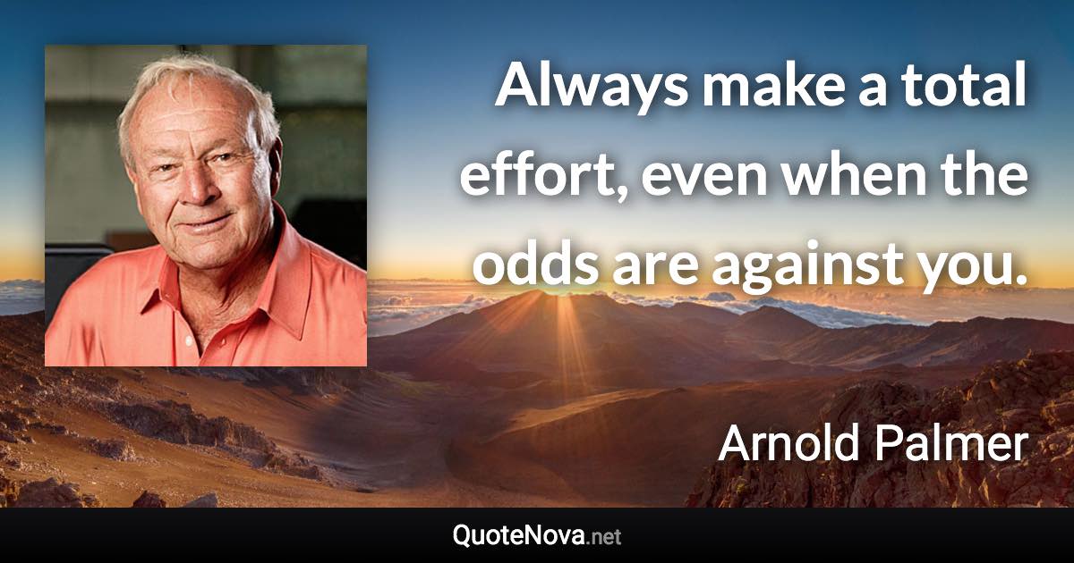 Always make a total effort, even when the odds are against you. - Arnold Palmer quote