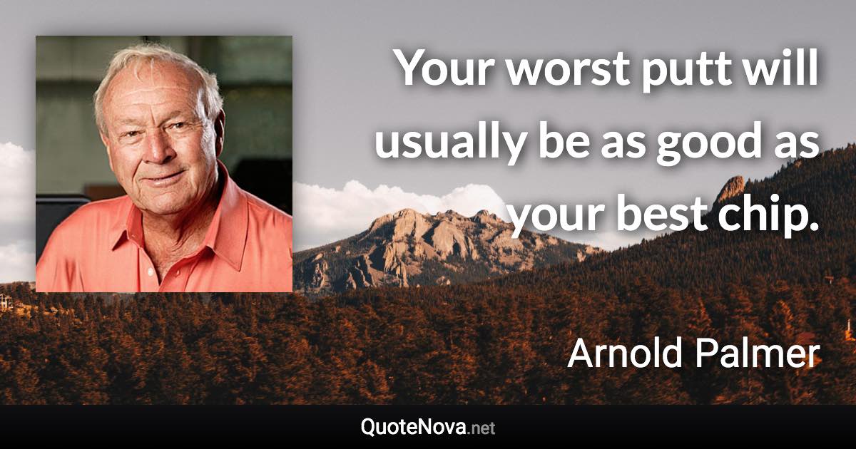 Your worst putt will usually be as good as your best chip. - Arnold Palmer quote