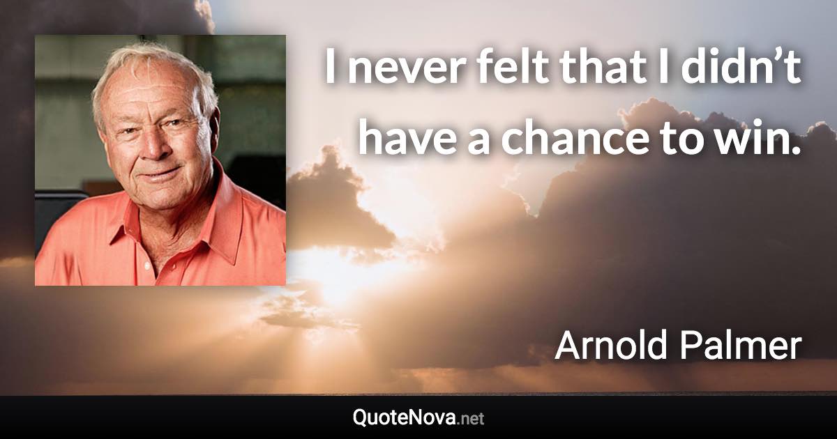 I never felt that I didn’t have a chance to win. - Arnold Palmer quote