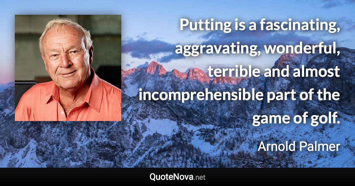 Putting is a fascinating, aggravating, wonderful, terrible and almost incomprehensible part of the game of golf. - Arnold Palmer quote