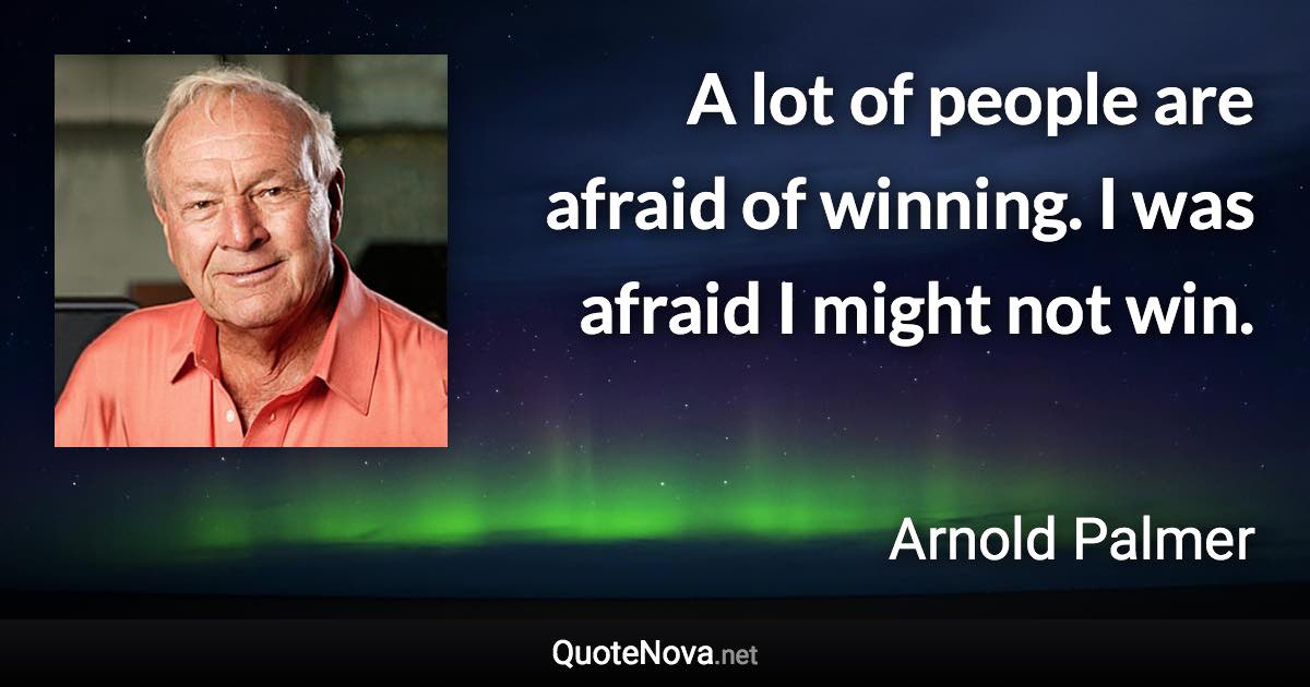 A lot of people are afraid of winning. I was afraid I might not win. - Arnold Palmer quote