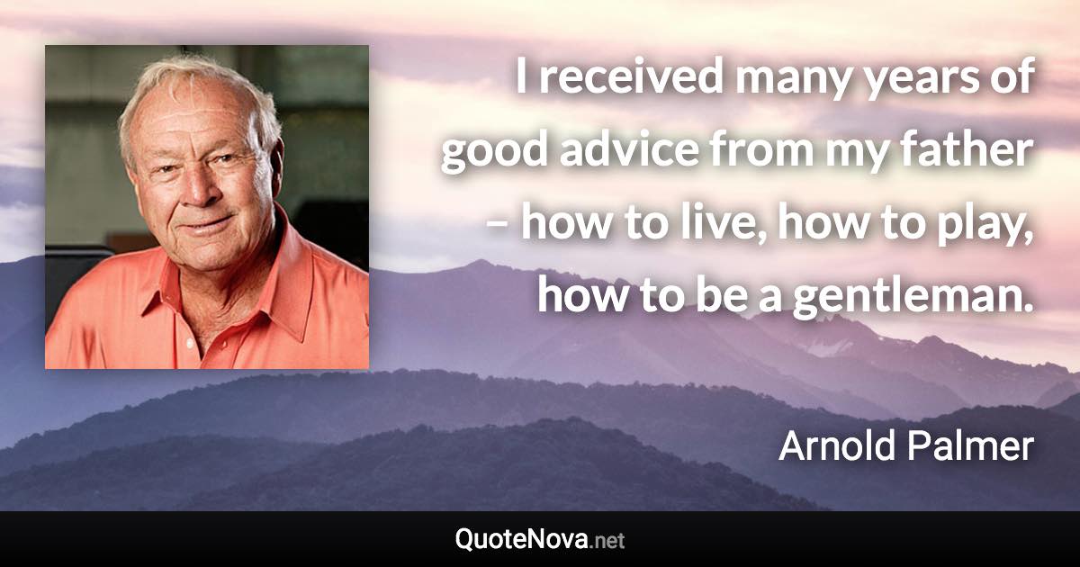 I received many years of good advice from my father – how to live, how to play, how to be a gentleman. - Arnold Palmer quote