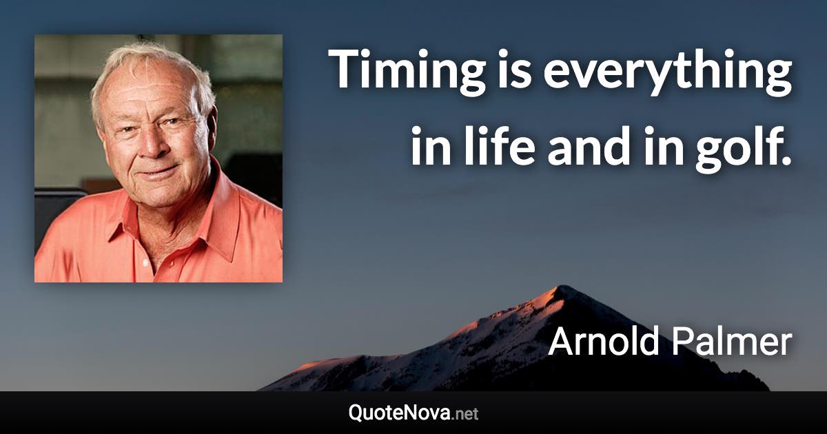 Timing is everything in life and in golf. - Arnold Palmer quote