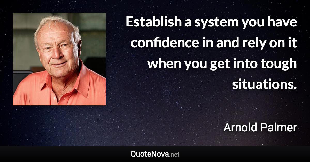 Establish a system you have confidence in and rely on it when you get into tough situations. - Arnold Palmer quote