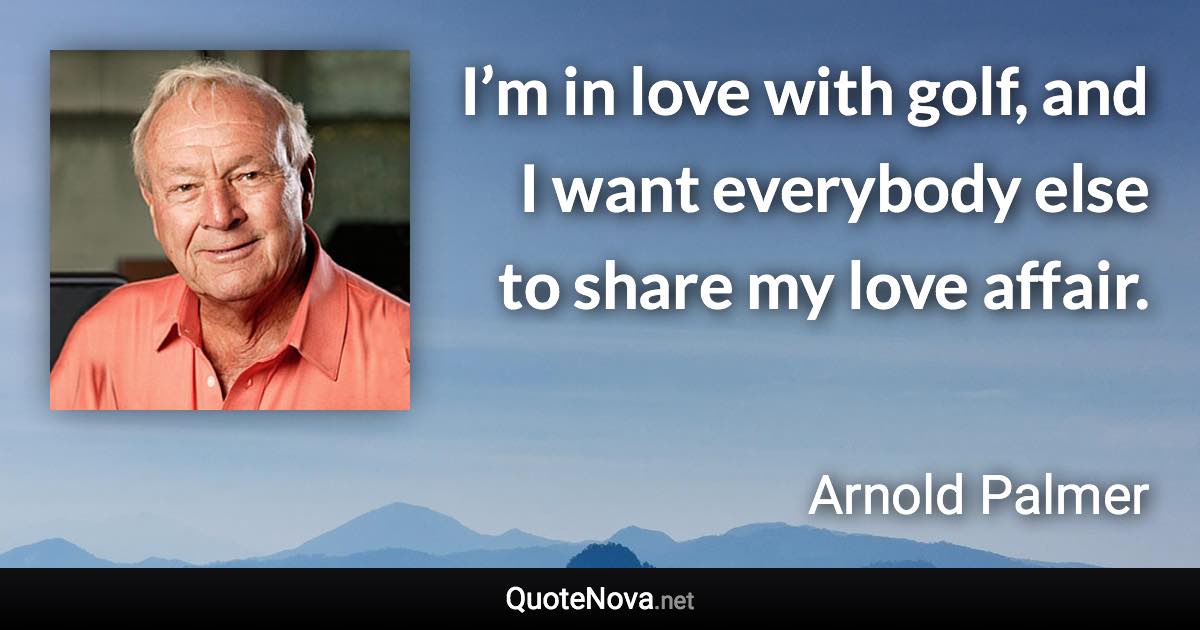 I’m in love with golf, and I want everybody else to share my love affair. - Arnold Palmer quote