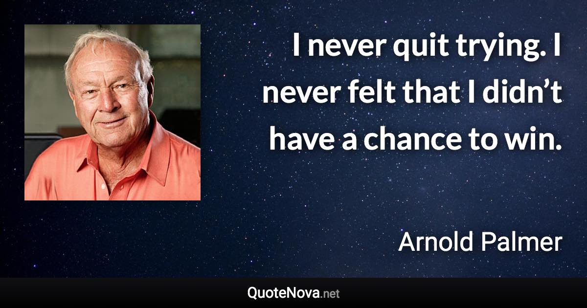 I never quit trying. I never felt that I didn’t have a chance to win. - Arnold Palmer quote