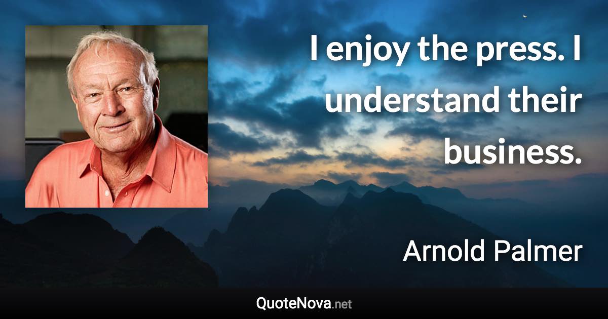 I enjoy the press. I understand their business. - Arnold Palmer quote