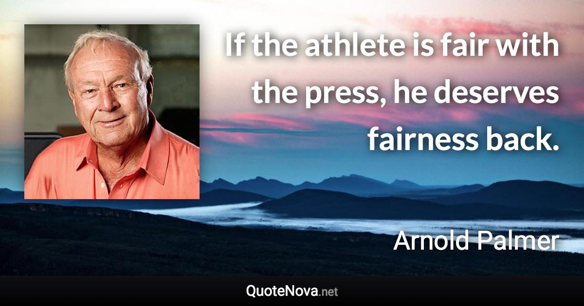 If the athlete is fair with the press, he deserves fairness back. - Arnold Palmer quote