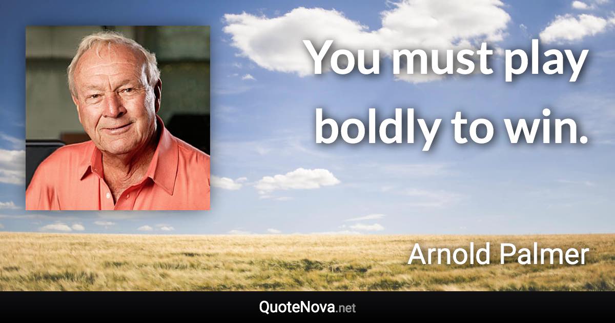 You must play boldly to win. - Arnold Palmer quote