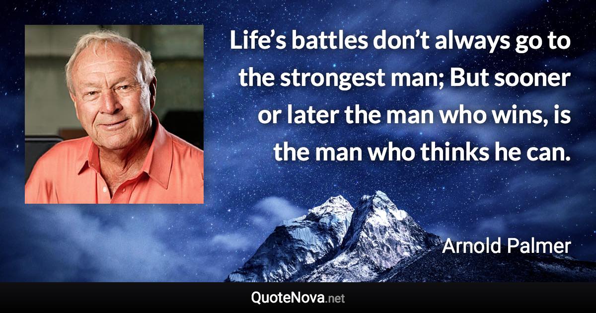 Life’s battles don’t always go to the strongest man; But sooner or later the man who wins, is the man who thinks he can. - Arnold Palmer quote