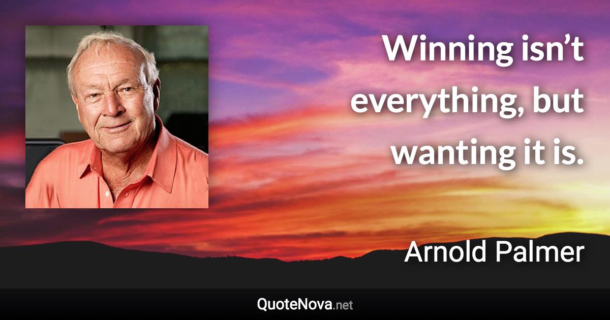 Winning isn’t everything, but wanting it is. - Arnold Palmer quote