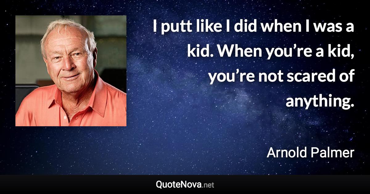 I putt like I did when I was a kid. When you’re a kid, you’re not scared of anything. - Arnold Palmer quote