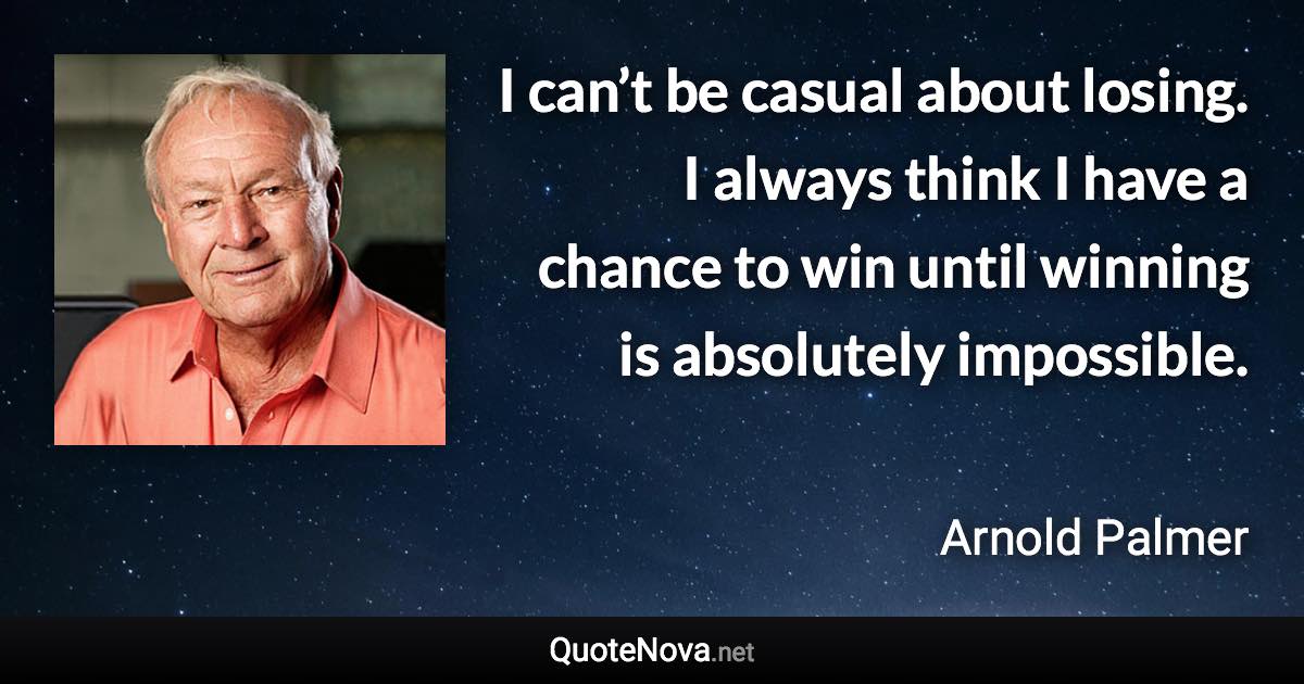 I can’t be casual about losing. I always think I have a chance to win until winning is absolutely impossible. - Arnold Palmer quote