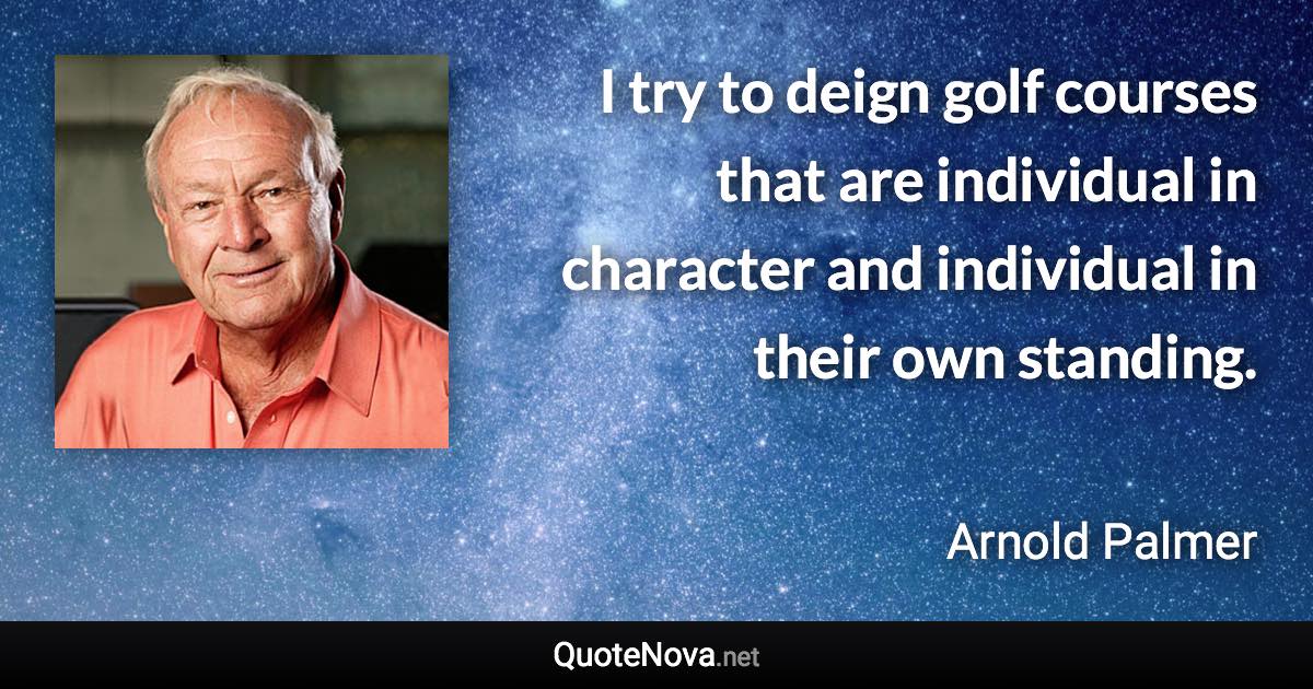 I try to deign golf courses that are individual in character and individual in their own standing. - Arnold Palmer quote