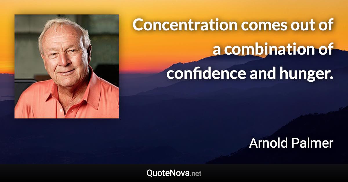 Concentration comes out of a combination of confidence and hunger. - Arnold Palmer quote