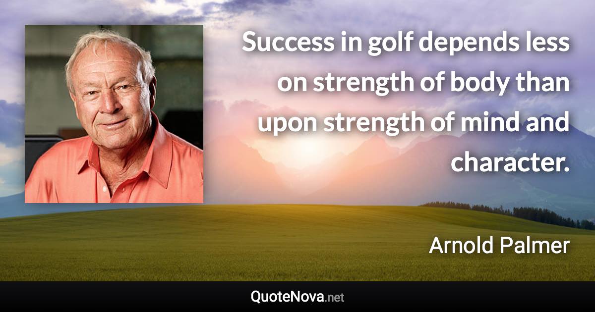Success in golf depends less on strength of body than upon strength of mind and character. - Arnold Palmer quote