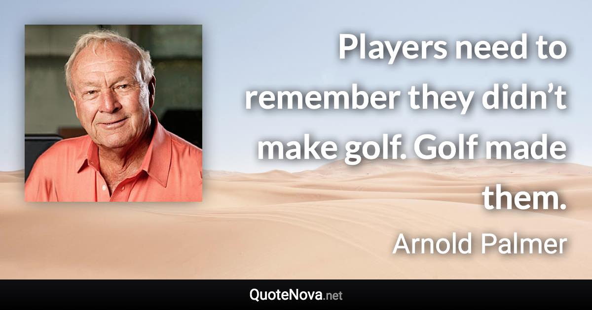 Players need to remember they didn’t make golf. Golf made them. - Arnold Palmer quote