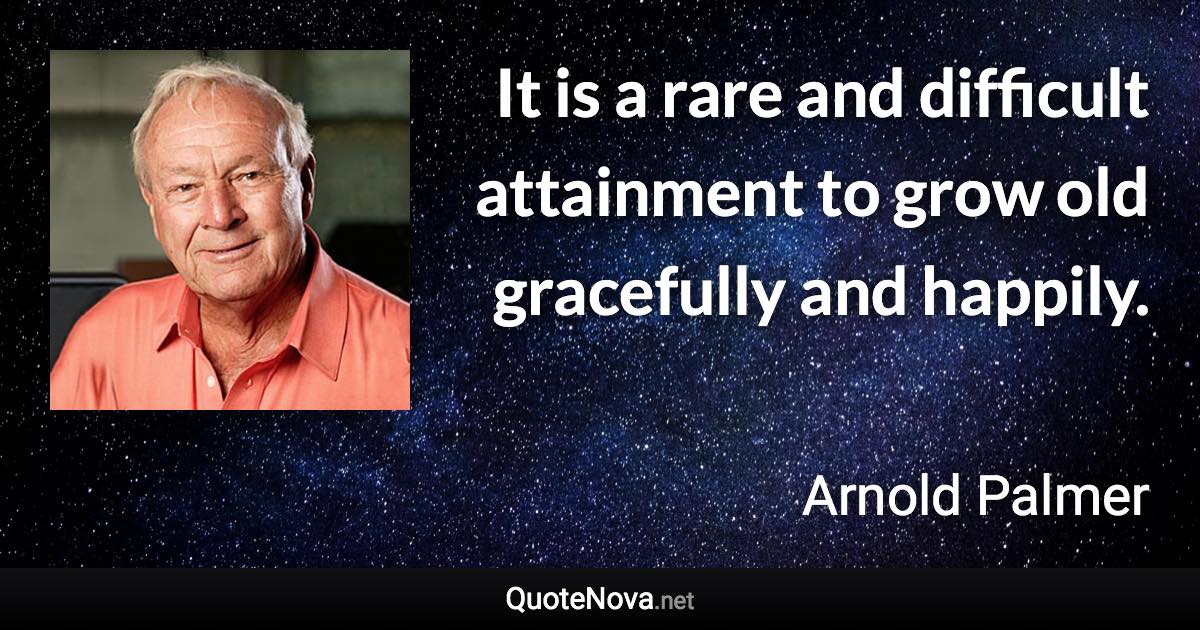 It is a rare and difficult attainment to grow old gracefully and happily. - Arnold Palmer quote