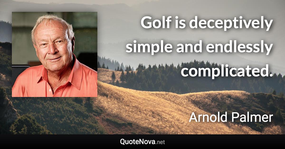 Golf is deceptively simple and endlessly complicated. - Arnold Palmer quote